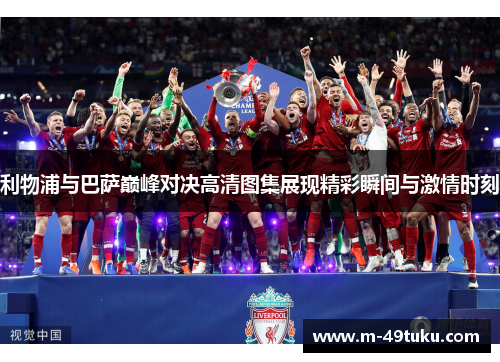 利物浦与巴萨巅峰对决高清图集展现精彩瞬间与激情时刻