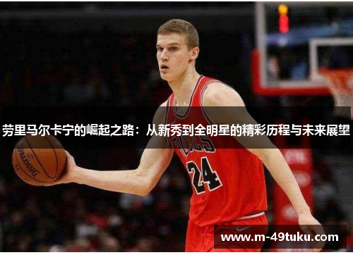 劳里马尔卡宁的崛起之路：从新秀到全明星的精彩历程与未来展望