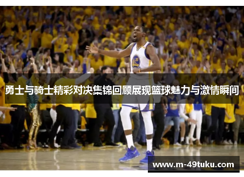 勇士与骑士精彩对决集锦回顾展现篮球魅力与激情瞬间