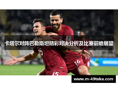卡塔尔对阵巴勒斯坦精彩对决分析及比赛前瞻展望
