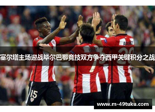 塞尔塔主场迎战毕尔巴鄂竞技双方争夺西甲关键积分之战