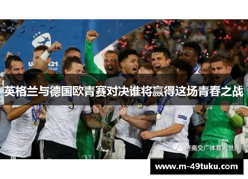 英格兰与德国欧青赛对决谁将赢得这场青春之战