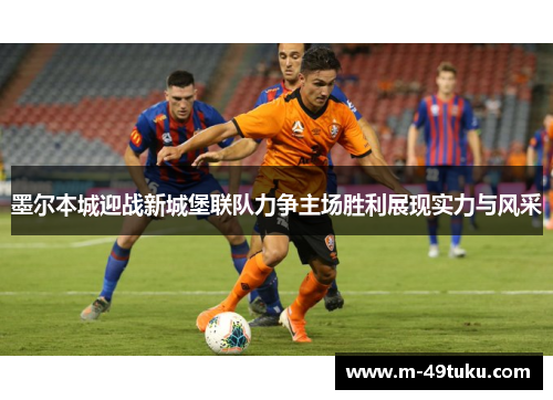 墨尔本城迎战新城堡联队力争主场胜利展现实力与风采