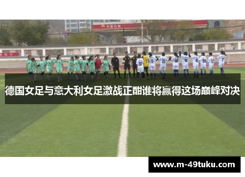 德国女足与意大利女足激战正酣谁将赢得这场巅峰对决