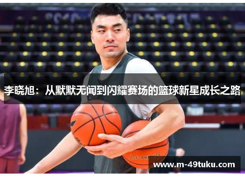 李晓旭：从默默无闻到闪耀赛场的篮球新星成长之路