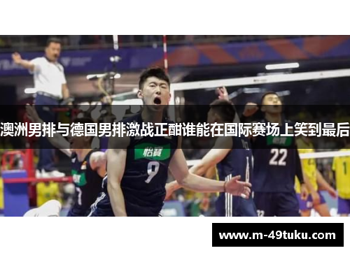 澳洲男排与德国男排激战正酣谁能在国际赛场上笑到最后