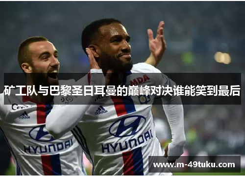 矿工队与巴黎圣日耳曼的巅峰对决谁能笑到最后